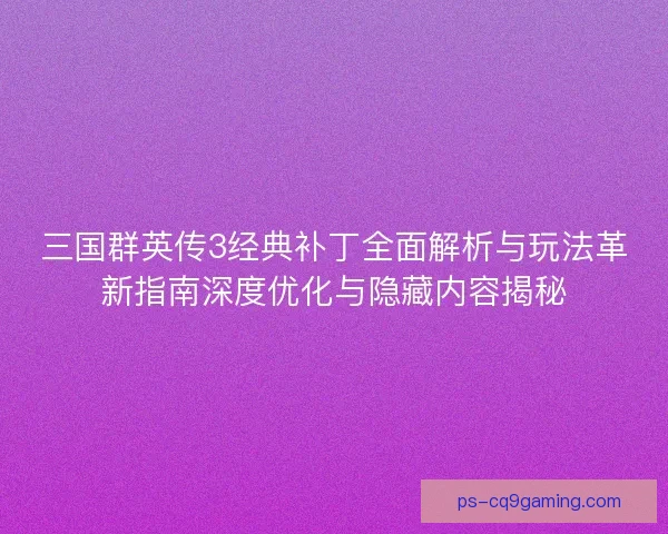 三国群英传3经典补丁全面解析与玩法革新指南深度优化与隐藏内容揭秘