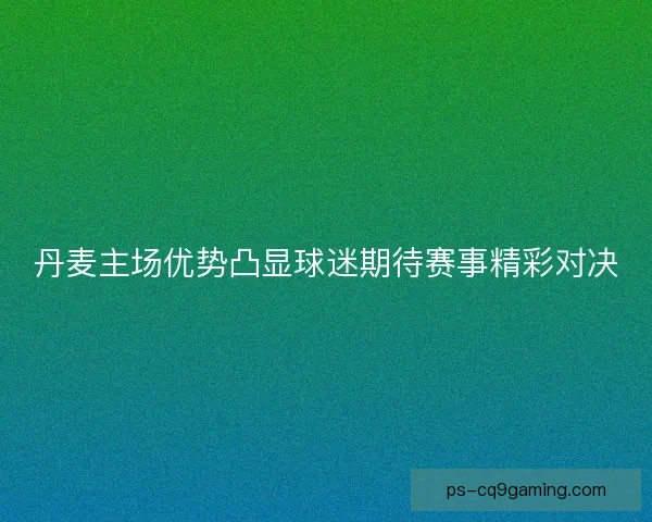 丹麦主场优势凸显球迷期待赛事精彩对决