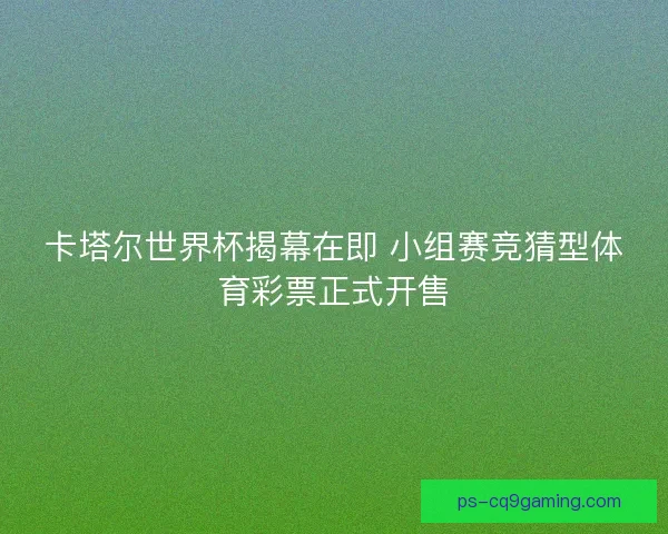 卡塔尔世界杯揭幕在即 小组赛竞猜型体育彩票正式开售